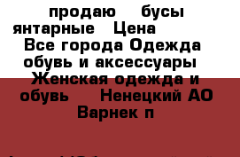 продаю    бусы янтарные › Цена ­ 2 000 - Все города Одежда, обувь и аксессуары » Женская одежда и обувь   . Ненецкий АО,Варнек п.